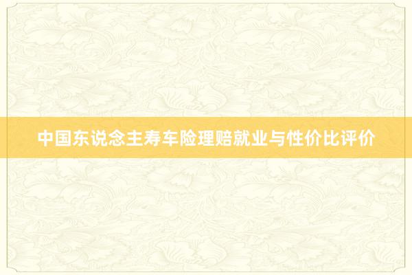 中国东说念主寿车险理赔就业与性价比评价