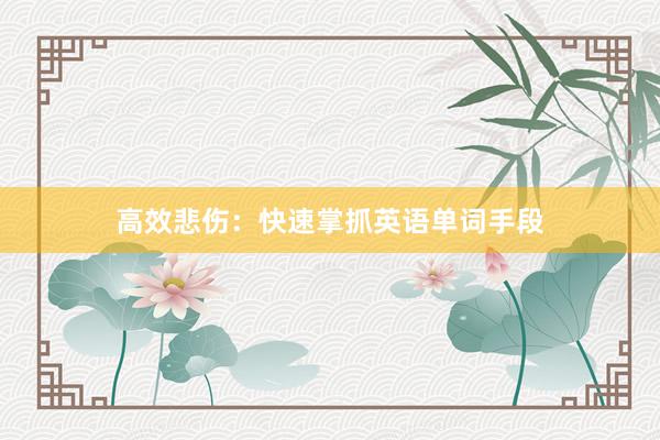 高效悲伤：快速掌抓英语单词手段