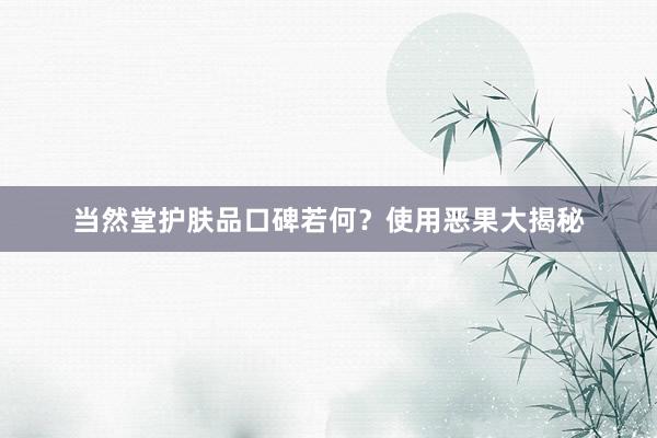 当然堂护肤品口碑若何？使用恶果大揭秘