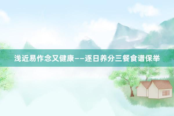 浅近易作念又健康——逐日养分三餐食谱保举