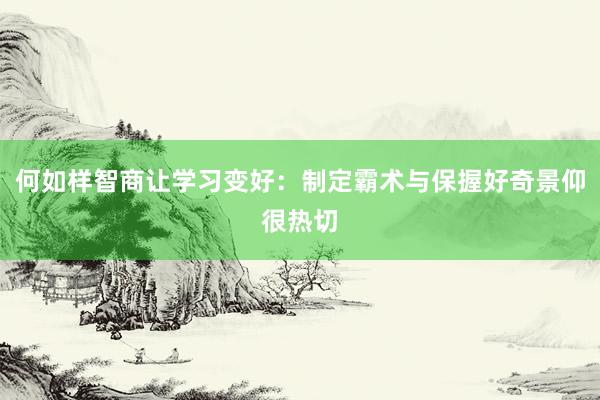 何如样智商让学习变好：制定霸术与保握好奇景仰很热切