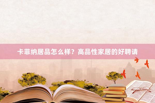 卡菲纳居品怎么样？高品性家居的好聘请