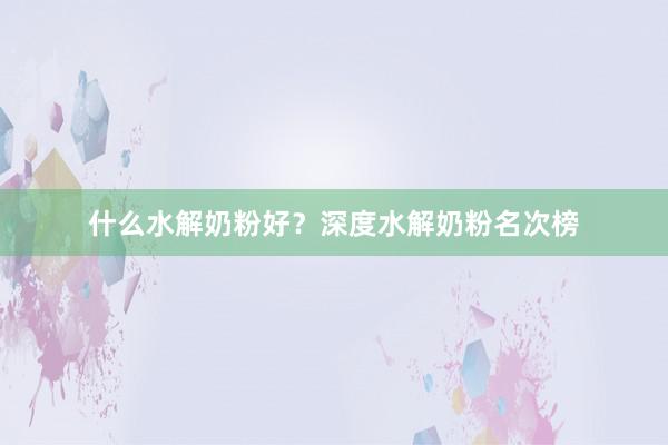 什么水解奶粉好？深度水解奶粉名次榜
