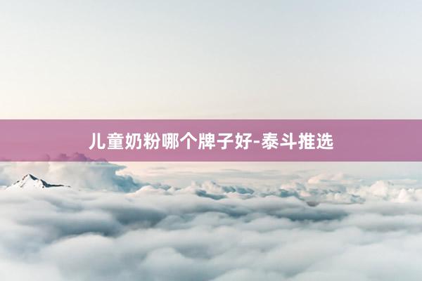 儿童奶粉哪个牌子好-泰斗推选