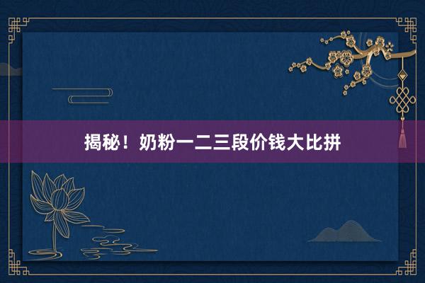 揭秘！奶粉一二三段价钱大比拼