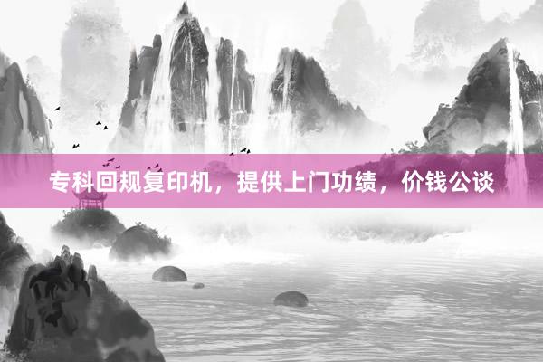 专科回规复印机，提供上门功绩，价钱公谈