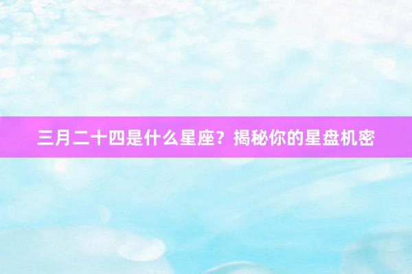 三月二十四是什么星座？揭秘你的星盘机密