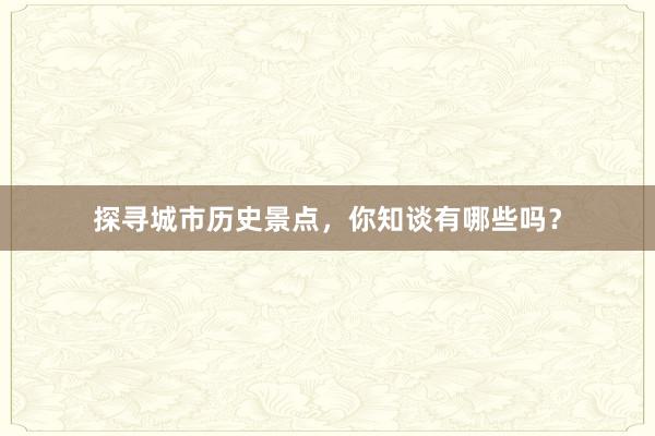 探寻城市历史景点，你知谈有哪些吗？