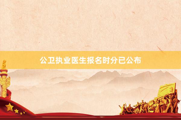 公卫执业医生报名时分已公布