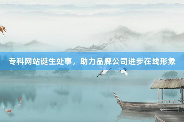 专科网站诞生处事，助力品牌公司进步在线形象