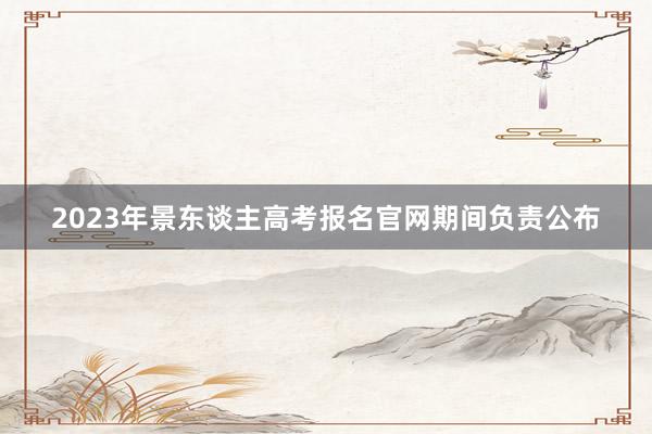 2023年景东谈主高考报名官网期间负责公布