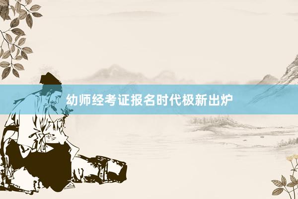 幼师经考证报名时代极新出炉