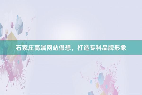 石家庄高端网站假想，打造专科品牌形象