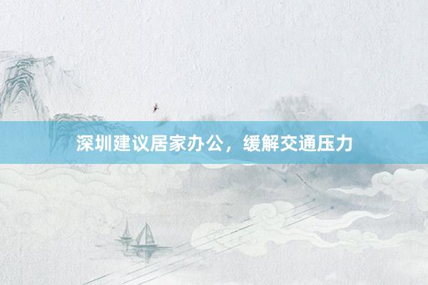 深圳建议居家办公，缓解交通压力