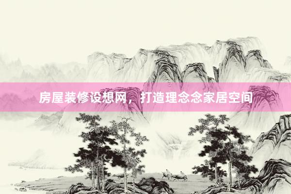房屋装修设想网，打造理念念家居空间