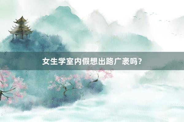 女生学室内假想出路广袤吗？