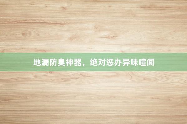 地漏防臭神器，绝对惩办异味喧阗