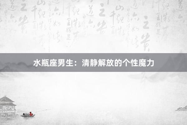 水瓶座男生：清静解放的个性魔力