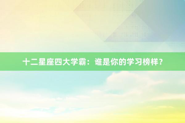 十二星座四大学霸：谁是你的学习榜样？