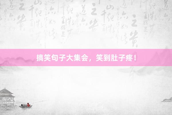 搞笑句子大集会，笑到肚子疼！