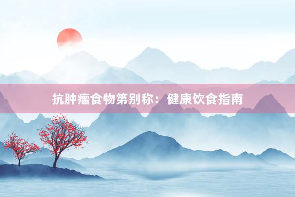 抗肿瘤食物第别称：健康饮食指南