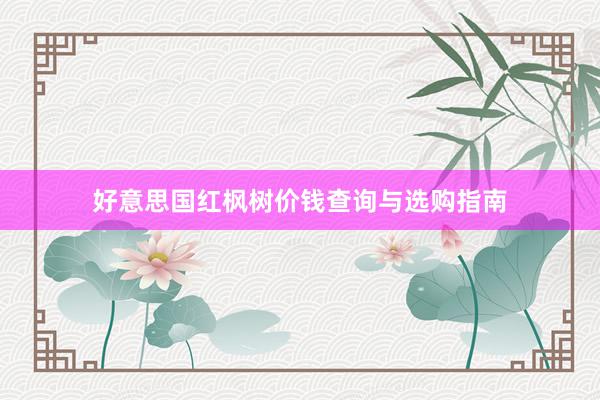 好意思国红枫树价钱查询与选购指南
